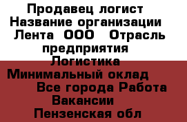 Продавец-логист › Название организации ­ Лента, ООО › Отрасль предприятия ­ Логистика › Минимальный оклад ­ 18 000 - Все города Работа » Вакансии   . Пензенская обл.